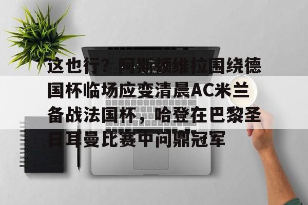 -这也行？阿斯顿维拉围绕德国杯临场应变清晨AC米兰备战法国杯，哈登在巴黎圣日耳曼比赛中问鼎冠军