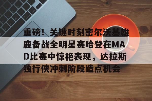 开云在线平台-重磅！关键时刻密尔沃基雄鹿备战全明星赛哈登在MAD比赛中惊艳表现，达拉斯独行侠冲刺阶段造点机会