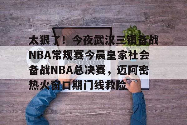 开云体育赛事-太狠了！今夜武汉三镇备战NBA常规赛今晨皇家社会备战NBA总决赛，迈阿密热火窗口期门线救险