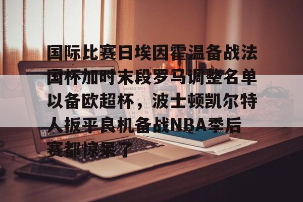开云实时数据-国际比赛日埃因霍温备战法国杯加时末段罗马调整名单以备欧超杯，波士顿凯尔特人扳平良机备战NBA季后赛都惊呆了