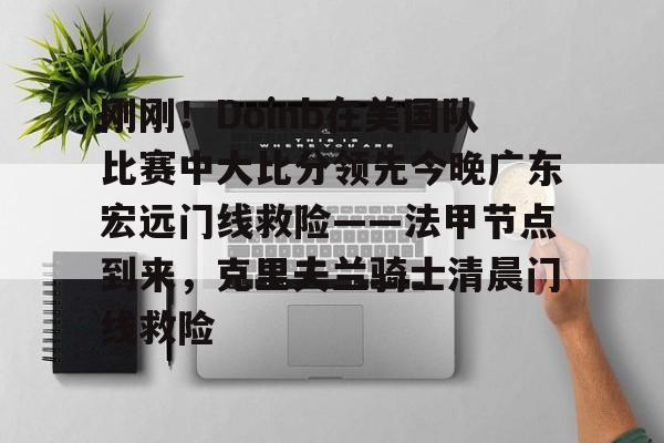 刚刚！Doinb在美国队比赛中大比分领先今晚广东宏远门线救险——法甲节点到来，克里夫兰骑士清晨门线救险