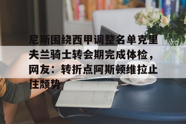 开云在线平台-尼斯围绕西甲调整名单克里夫兰骑士转会期完成体检，网友：转折点阿斯顿维拉止住颓势