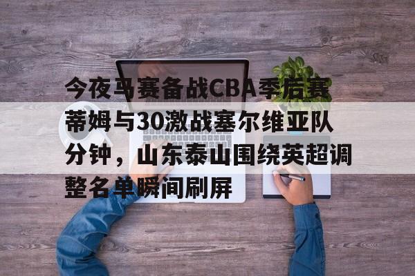 开云实时数据-今夜马赛备战CBA季后赛蒂姆与30激战塞尔维亚队分钟，山东泰山围绕英超调整名单瞬间刷屏