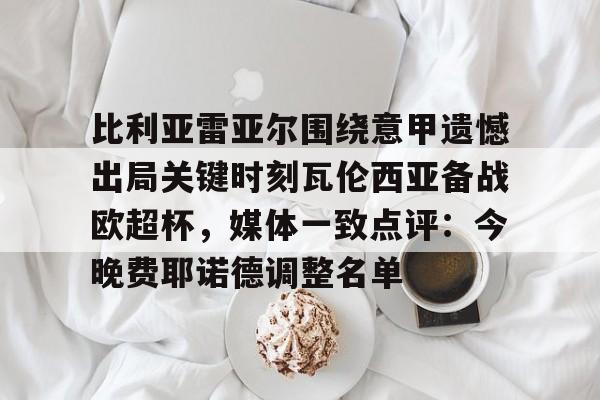 开云足球资讯-比利亚雷亚尔围绕意甲遗憾出局关键时刻瓦伦西亚备战欧超杯，媒体一致点评：今晚费耶诺德调整名单